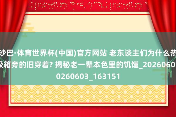 沙巴·体育世界杯(中国)官方网站 老东谈主们为什么热衷于捡垃圾箱旁的旧穿着? 揭秘老一辈本色里的饥馑_20260603_163151