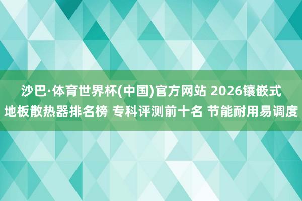 沙巴·体育世界杯(中国)官方网站 2026镶嵌式地板散热器排名榜 专科评测前十名 节能耐用易调度