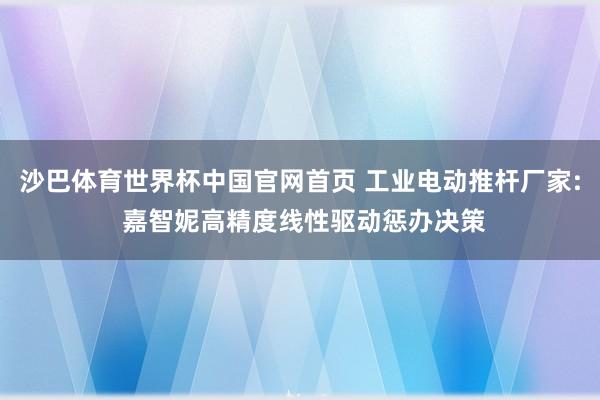 沙巴体育世界杯中国官网首页 工业电动推杆厂家: 嘉智妮高精度线性驱动惩办决策