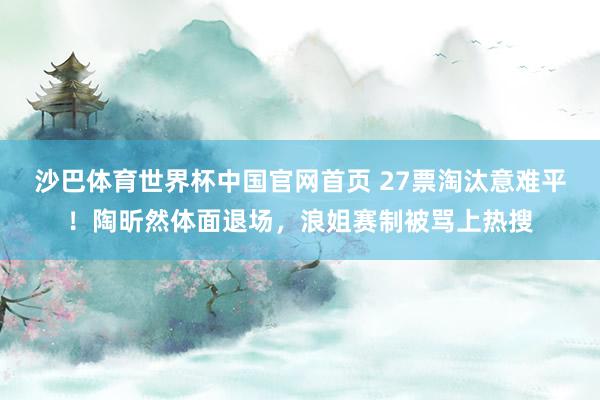沙巴体育世界杯中国官网首页 27票淘汰意难平！陶昕然体面退场，浪姐赛制被骂上热搜