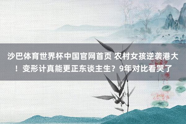 沙巴体育世界杯中国官网首页 农村女孩逆袭港大！变形计真能更正东谈主生？9年对比看哭了