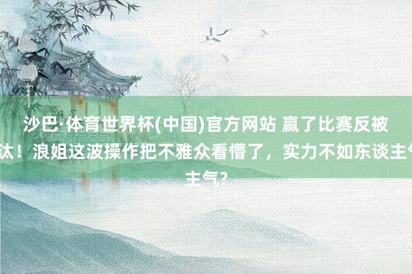 沙巴·体育世界杯(中国)官方网站 赢了比赛反被淘汰！浪姐这波操作把不雅众看懵了，实力不如东谈主气?