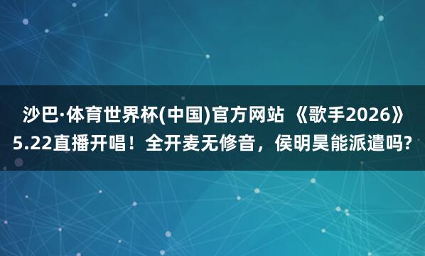 沙巴·体育世界杯(中国)官方网站 《歌手2026》5.22直播开唱！全开麦无修音，侯明昊能派遣吗?
