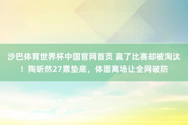 沙巴体育世界杯中国官网首页 赢了比赛却被淘汰！陶昕然27票垫底，体面离场让全网破防