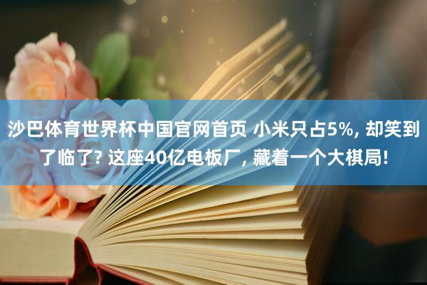沙巴体育世界杯中国官网首页 小米只占5%， 却笑到了临了? 这座40亿电板厂， 藏着一个大棋局!
