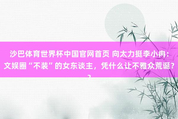 沙巴体育世界杯中国官网首页 向太力挺李小冉：文娱圈“不装”的女东谈主，凭什么让不雅众荒诞？