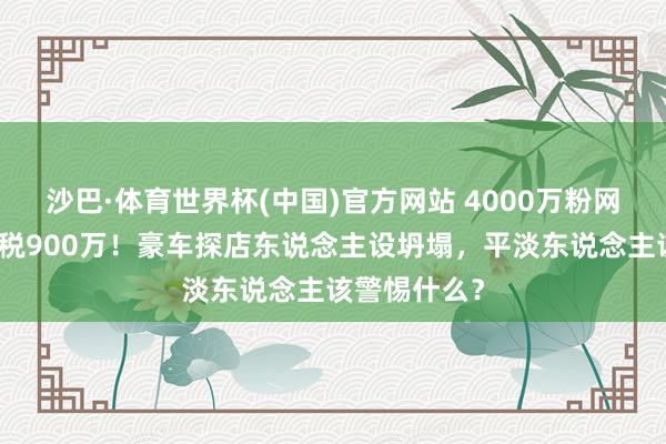 沙巴·体育世界杯(中国)官方网站 4000万粉网红白冰偷逃税900万！豪车探店东说念主设坍塌，平淡东说念主该警惕什么？