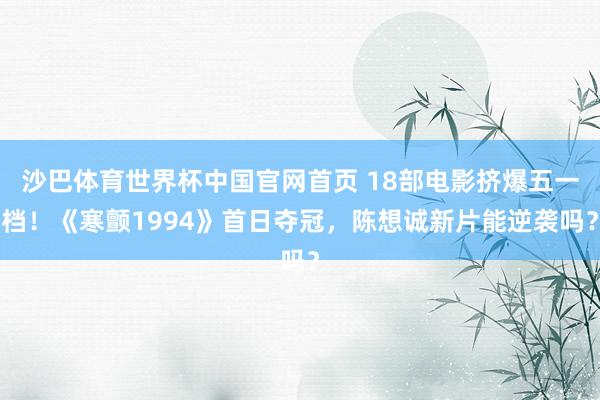 沙巴体育世界杯中国官网首页 18部电影挤爆五一档！《寒颤1994》首日夺冠，陈想诚新片能逆袭吗？