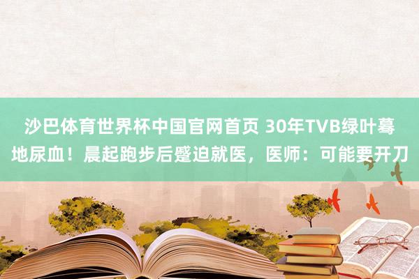 沙巴体育世界杯中国官网首页 30年TVB绿叶蓦地尿血！晨起跑步后蹙迫就医，医师：可能要开刀