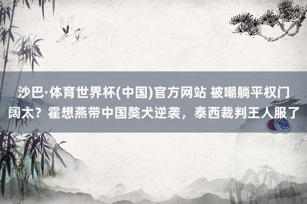 沙巴·体育世界杯(中国)官方网站 被嘲躺平权门阔太？霍想燕带中国獒犬逆袭，泰西裁判王人服了