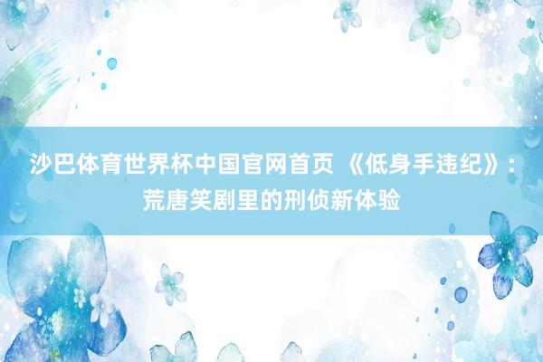 沙巴体育世界杯中国官网首页 《低身手违纪》：荒唐笑剧里的刑侦新体验