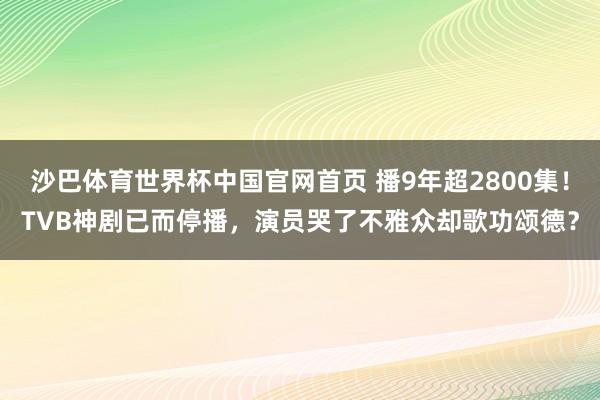 沙巴体育世界杯中国官网首页 播9年超2800集！TVB神剧已而停播，演员哭了不雅众却歌功颂德？