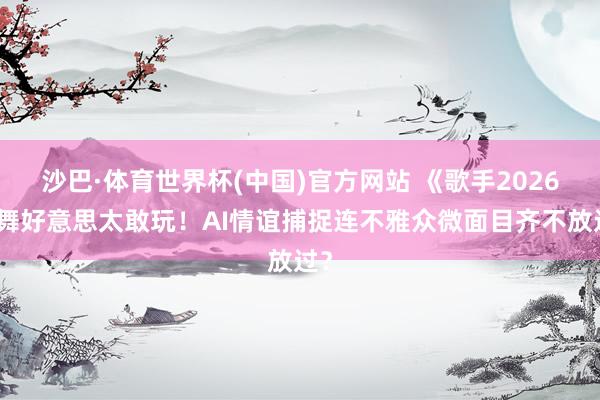 沙巴·体育世界杯(中国)官方网站 《歌手2026》舞好意思太敢玩！AI情谊捕捉连不雅众微面目齐不放过？