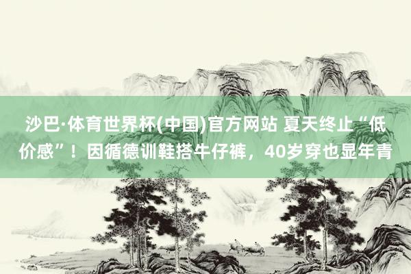 沙巴·体育世界杯(中国)官方网站 夏天终止“低价感”！因循德训鞋搭牛仔裤，40岁穿也显年青