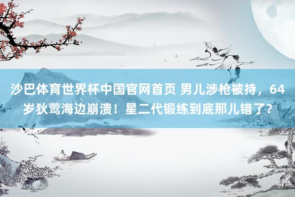 沙巴体育世界杯中国官网首页 男儿涉枪被持，64岁狄莺海边崩溃！星二代锻练到底那儿错了？