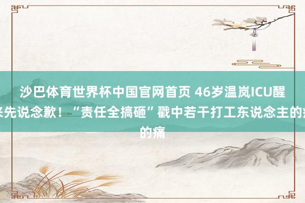 沙巴体育世界杯中国官网首页 46岁温岚ICU醒来先说念歉！“责任全搞砸”戳中若干打工东说念主的痛
