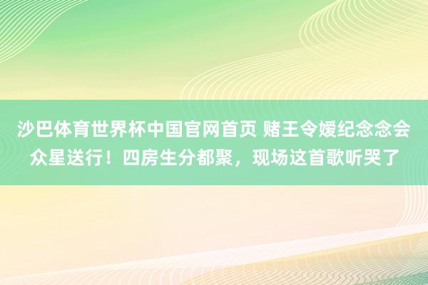 沙巴体育世界杯中国官网首页 赌王令嫒纪念念会众星送行！四房生分都聚，现场这首歌听哭了