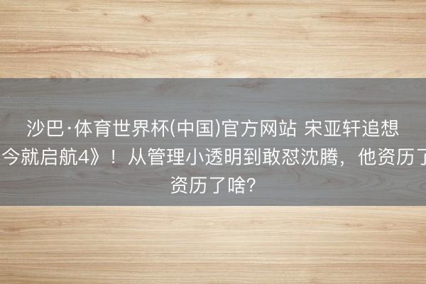 沙巴·体育世界杯(中国)官方网站 宋亚轩追想《当今就启航4》！从管理小透明到敢怼沈腾，他资历了啥？