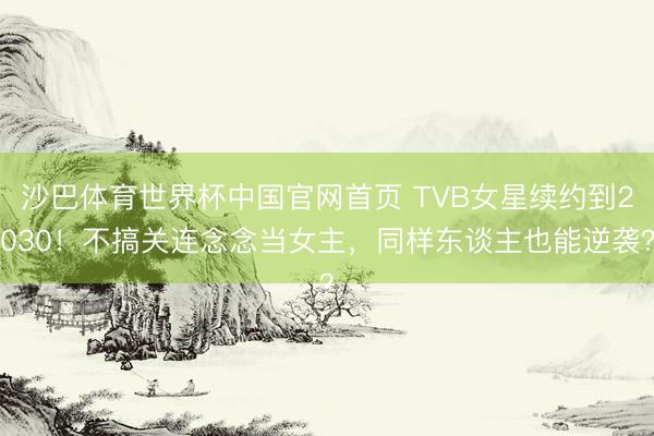 沙巴体育世界杯中国官网首页 TVB女星续约到2030！不搞关连念念当女主，同样东谈主也能逆袭？