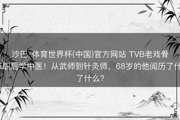 沙巴·体育世界杯(中国)官方网站 TVB老戏骨被革职后学中医！从武师到针灸师，68岁的他阅历了什么？