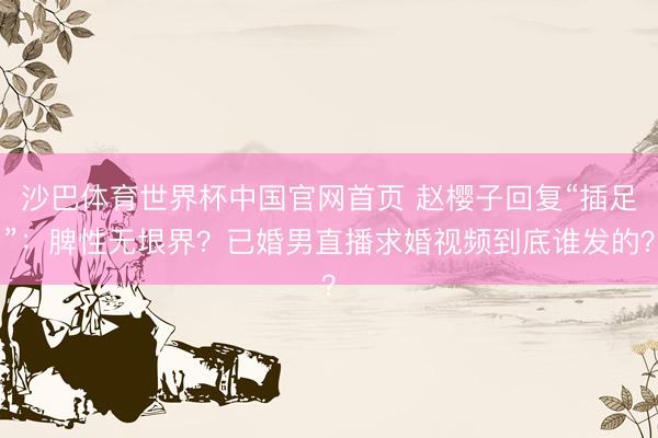 沙巴体育世界杯中国官网首页 赵樱子回复“插足”：脾性无垠界？已婚男直播求婚视频到底谁发的？