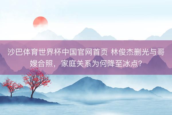 沙巴体育世界杯中国官网首页 林俊杰删光与哥嫂合照，家庭关系为何降至冰点？