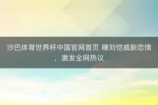 沙巴体育世界杯中国官网首页 曝刘恺威新恋情,激发全网热议