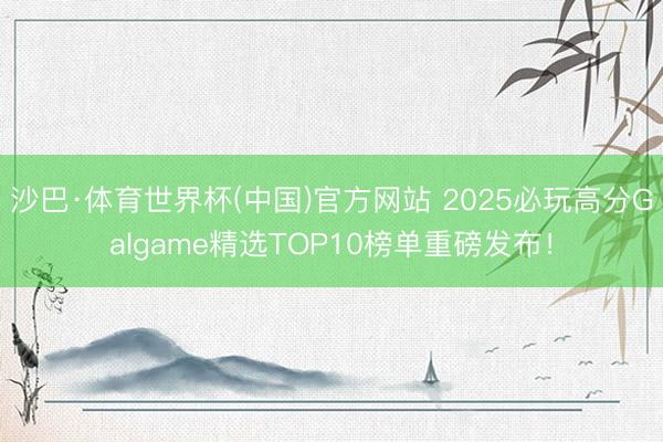 沙巴·体育世界杯(中国)官方网站 2025必玩高分Galgame精选TOP10榜单重磅发布！