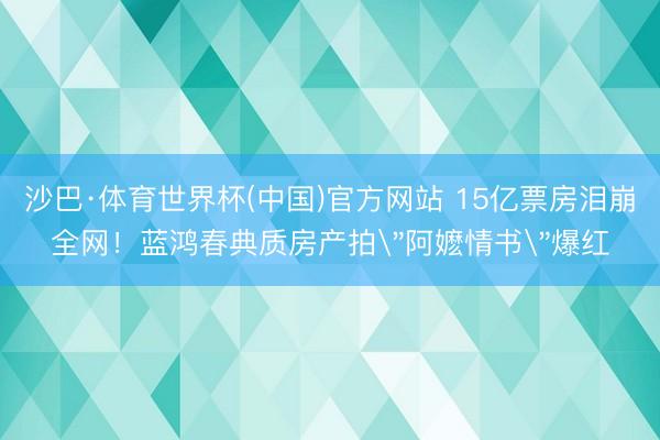 沙巴·体育世界杯(中国)官方网站 15亿票房泪崩全网！蓝鸿春典质房产拍