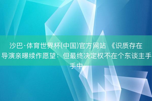 沙巴·体育世界杯(中国)官方网站 《识质存在》导演亲曝续作愿望：但最终决定权不在个东谈主手中