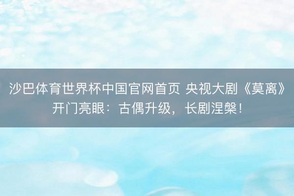 沙巴体育世界杯中国官网首页 央视大剧《莫离》开门亮眼：古偶升级，长剧涅槃！