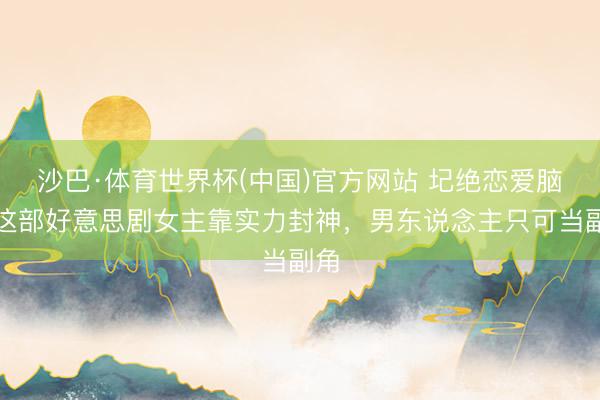 沙巴·体育世界杯(中国)官方网站 圮绝恋爱脑！这部好意思剧女主靠实力封神，男东说念主只可当副角
