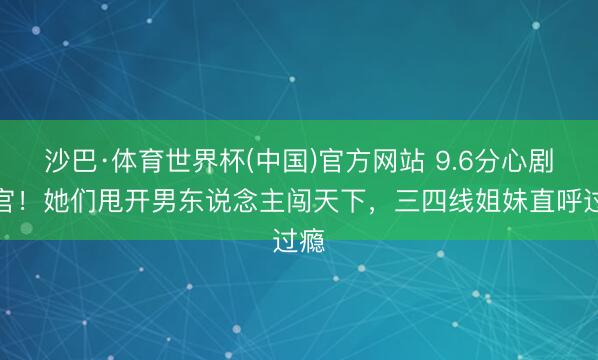 沙巴·体育世界杯(中国)官方网站 9.6分心剧收官！她们甩开男东说念主闯天下，三四线姐妹直呼过瘾