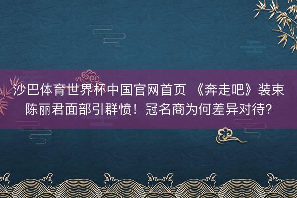沙巴体育世界杯中国官网首页 《奔走吧》装束陈丽君面部引群愤！冠名商为何差异对待？