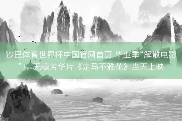 沙巴体育世界杯中国官网首页 毕业季“解散电影”！ 无糖芳华片《走马不雅花》当天上映