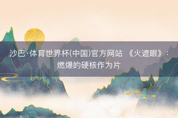 沙巴·体育世界杯(中国)官方网站 《火遮眼》：燃爆的硬核作为片