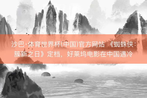 沙巴·体育世界杯(中国)官方网站 《蜘蛛侠:簇新之日》定档,好莱坞电影在中国遇冷