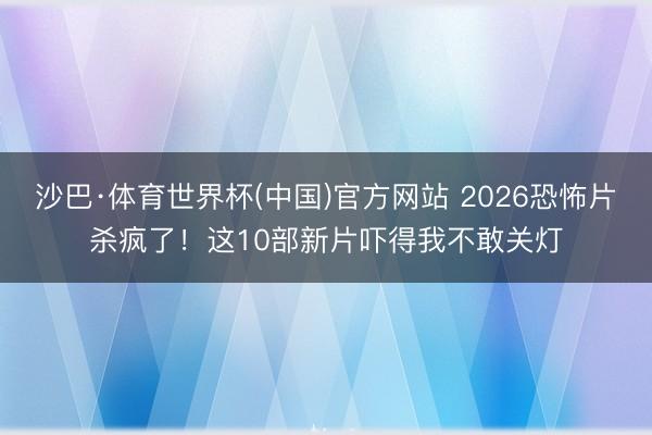 沙巴·体育世界杯(中国)官方网站 2026恐怖片杀疯了！这10部新片吓得我不敢关灯
