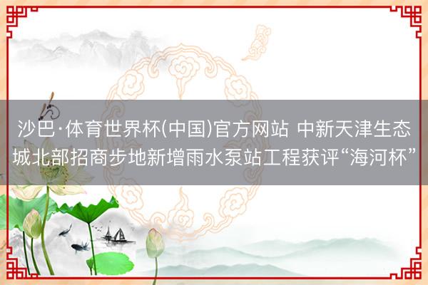 沙巴·体育世界杯(中国)官方网站 中新天津生态城北部招商步地新增雨水泵站工程获评“海河杯”