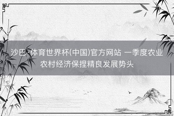 沙巴·体育世界杯(中国)官方网站 一季度农业农村经济保捏精良发展势头