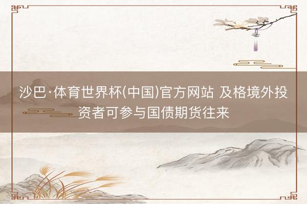 沙巴·体育世界杯(中国)官方网站 及格境外投资者可参与国债期货往来