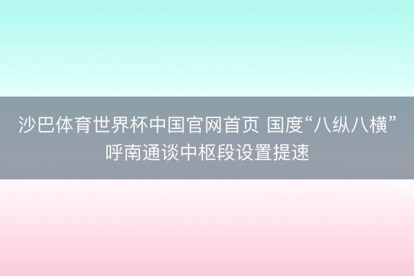 沙巴体育世界杯中国官网首页 国度“八纵八横”呼南通谈中枢段设置提速