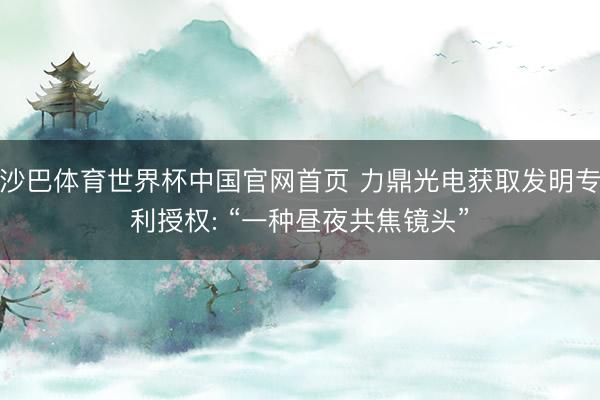 沙巴体育世界杯中国官网首页 力鼎光电获取发明专利授权: “一种昼夜共焦镜头”