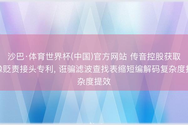 沙巴·体育世界杯(中国)官方网站 传音控股获取图像贬责接头专利， 诳骗滤波查找表缩短编解码复杂度提效