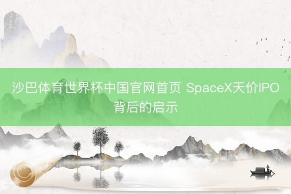 沙巴体育世界杯中国官网首页 SpaceX天价IPO背后的启示