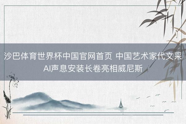 沙巴体育世界杯中国官网首页 中国艺术家代文采AI声息安装长卷亮相威尼斯
