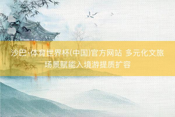 沙巴·体育世界杯(中国)官方网站 多元化文旅场景赋能入境游提质扩容