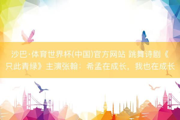 沙巴·体育世界杯(中国)官方网站 跳舞诗剧《只此青绿》主演张翰：希孟在成长，我也在成长