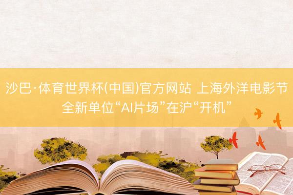 沙巴·体育世界杯(中国)官方网站 上海外洋电影节全新单位“AI片场”在沪“开机”