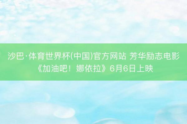 沙巴·体育世界杯(中国)官方网站 芳华励志电影《加油吧!娜依拉》6月6日上映